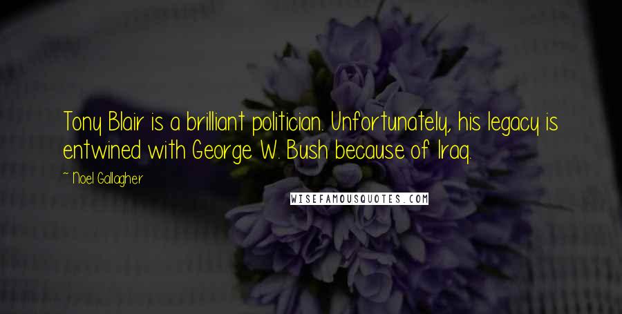 Noel Gallagher Quotes: Tony Blair is a brilliant politician. Unfortunately, his legacy is entwined with George W. Bush because of Iraq.