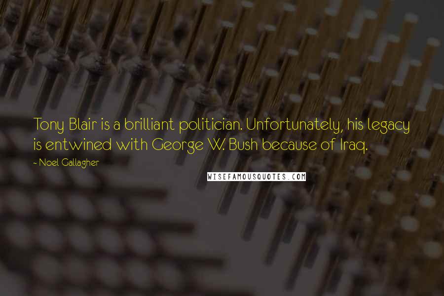 Noel Gallagher Quotes: Tony Blair is a brilliant politician. Unfortunately, his legacy is entwined with George W. Bush because of Iraq.