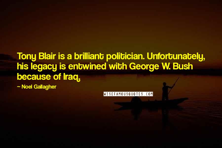 Noel Gallagher Quotes: Tony Blair is a brilliant politician. Unfortunately, his legacy is entwined with George W. Bush because of Iraq.