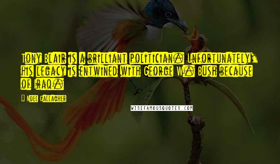 Noel Gallagher Quotes: Tony Blair is a brilliant politician. Unfortunately, his legacy is entwined with George W. Bush because of Iraq.