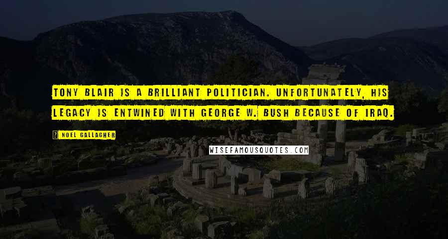 Noel Gallagher Quotes: Tony Blair is a brilliant politician. Unfortunately, his legacy is entwined with George W. Bush because of Iraq.