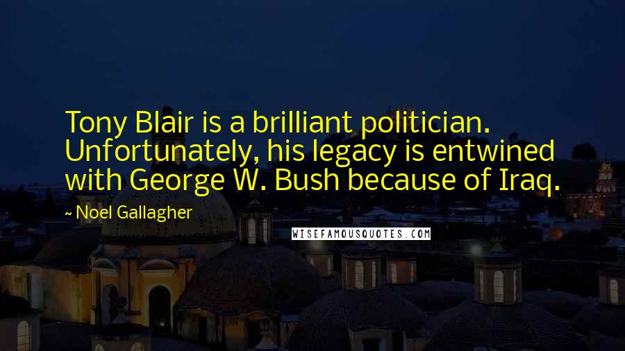 Noel Gallagher Quotes: Tony Blair is a brilliant politician. Unfortunately, his legacy is entwined with George W. Bush because of Iraq.