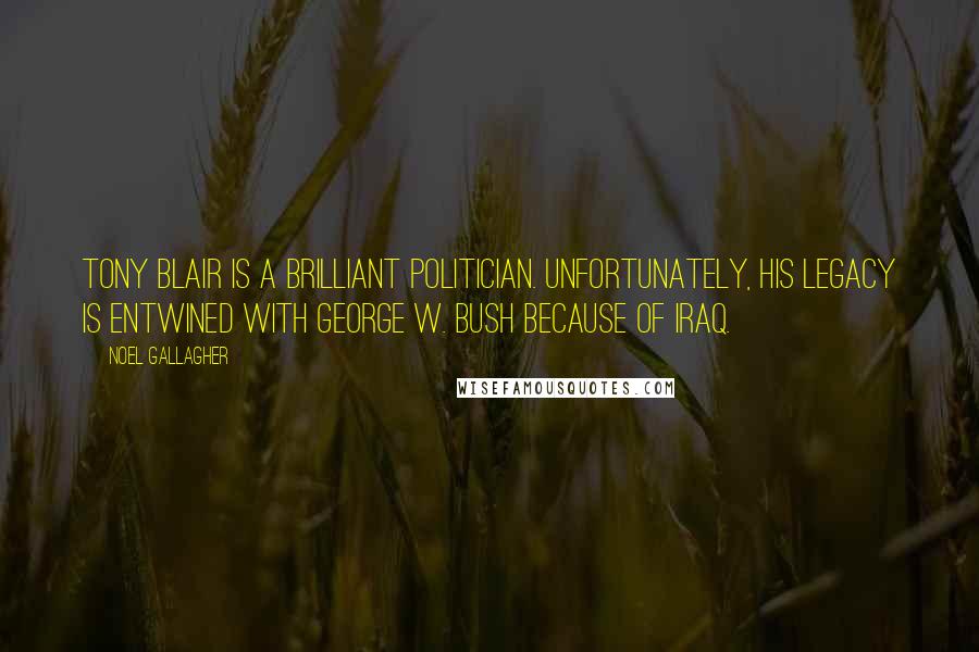 Noel Gallagher Quotes: Tony Blair is a brilliant politician. Unfortunately, his legacy is entwined with George W. Bush because of Iraq.