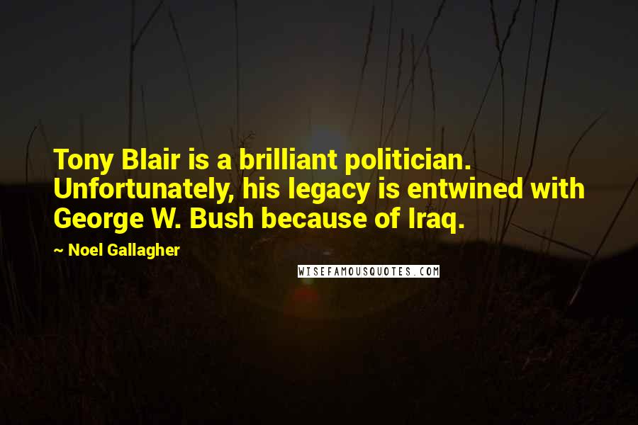 Noel Gallagher Quotes: Tony Blair is a brilliant politician. Unfortunately, his legacy is entwined with George W. Bush because of Iraq.