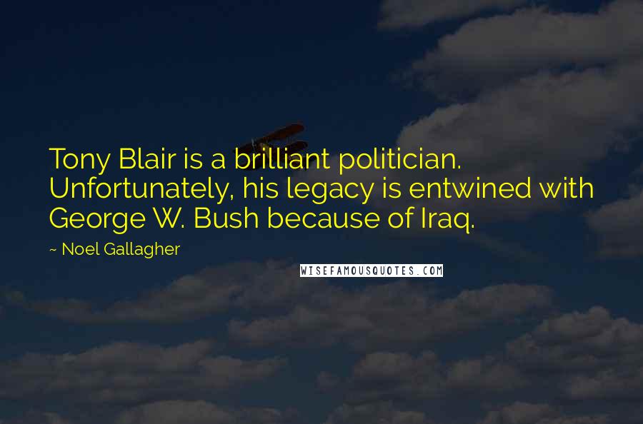 Noel Gallagher Quotes: Tony Blair is a brilliant politician. Unfortunately, his legacy is entwined with George W. Bush because of Iraq.