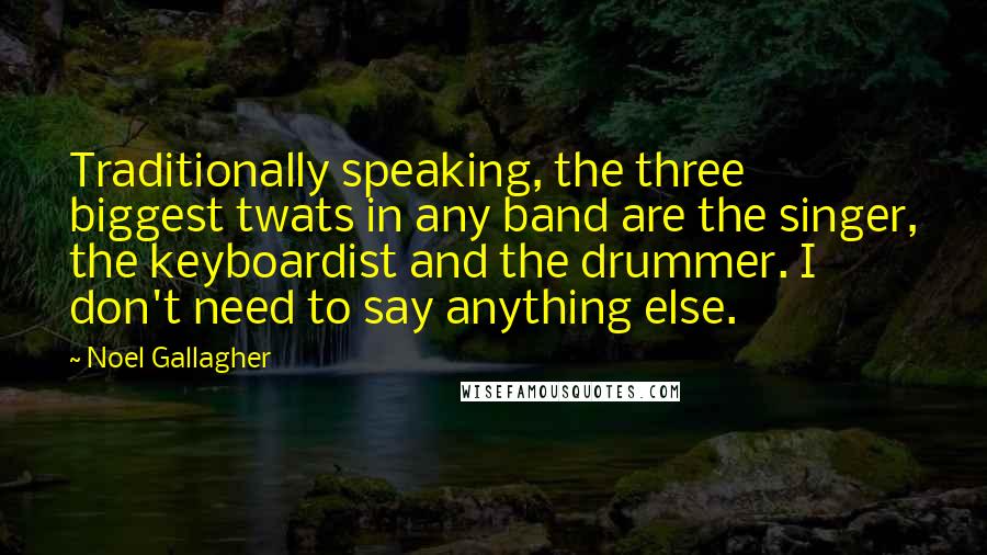 Noel Gallagher Quotes: Traditionally speaking, the three biggest twats in any band are the singer, the keyboardist and the drummer. I don't need to say anything else.