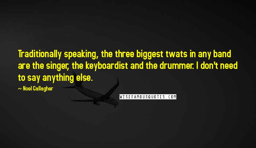 Noel Gallagher Quotes: Traditionally speaking, the three biggest twats in any band are the singer, the keyboardist and the drummer. I don't need to say anything else.