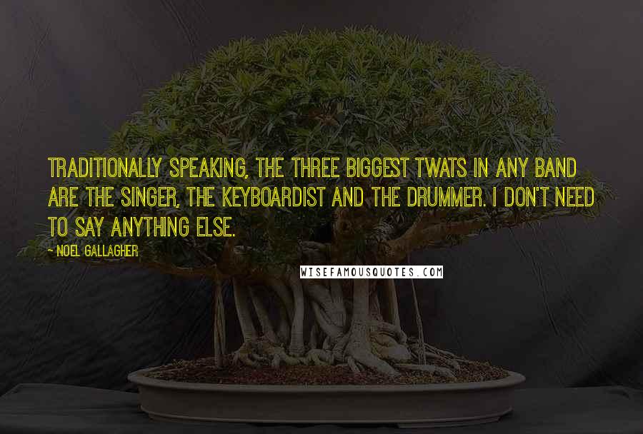 Noel Gallagher Quotes: Traditionally speaking, the three biggest twats in any band are the singer, the keyboardist and the drummer. I don't need to say anything else.