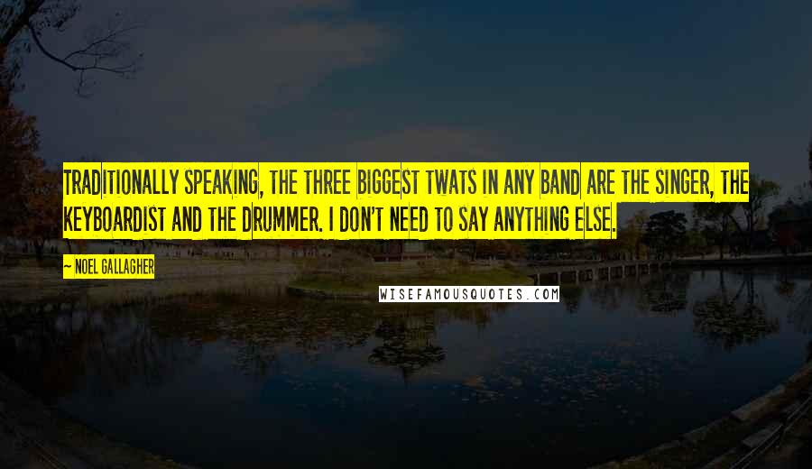 Noel Gallagher Quotes: Traditionally speaking, the three biggest twats in any band are the singer, the keyboardist and the drummer. I don't need to say anything else.
