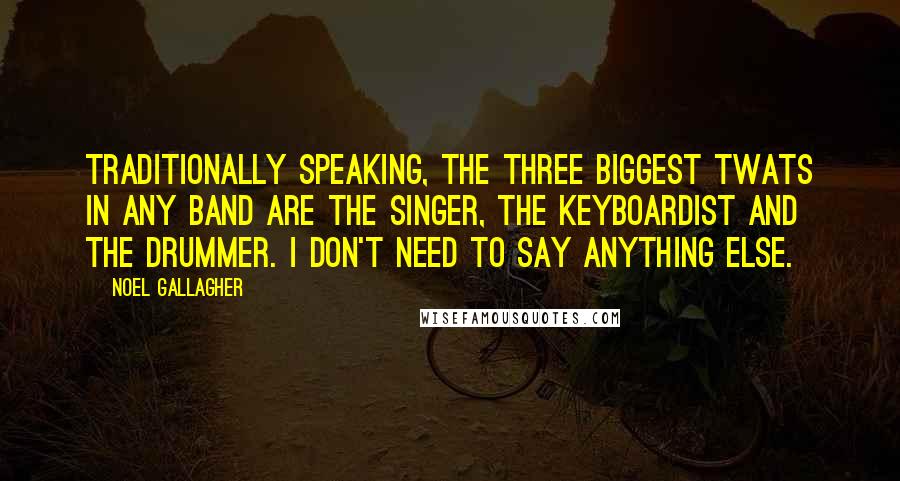 Noel Gallagher Quotes: Traditionally speaking, the three biggest twats in any band are the singer, the keyboardist and the drummer. I don't need to say anything else.