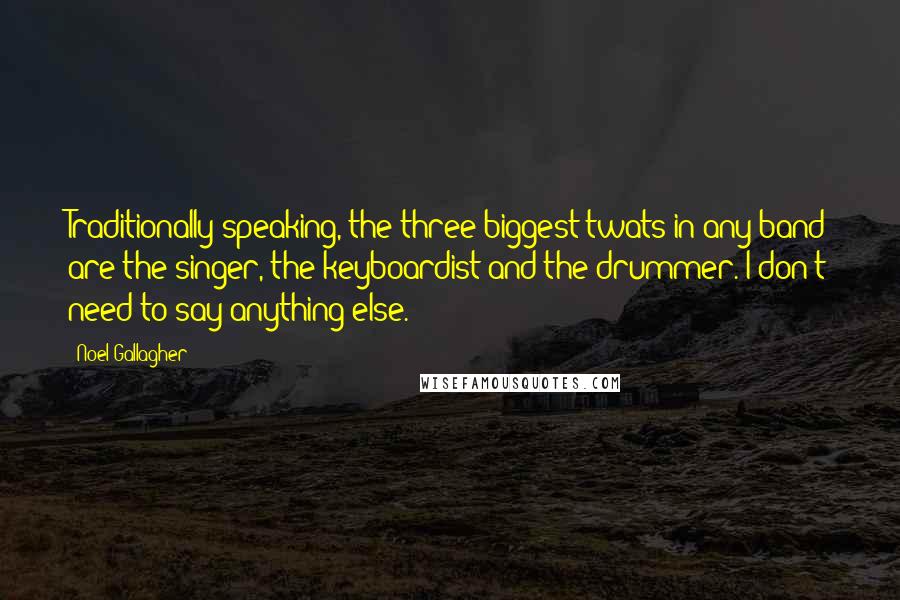 Noel Gallagher Quotes: Traditionally speaking, the three biggest twats in any band are the singer, the keyboardist and the drummer. I don't need to say anything else.