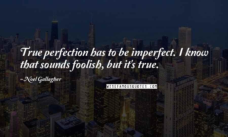 Noel Gallagher Quotes: True perfection has to be imperfect. I know that sounds foolish, but it's true.