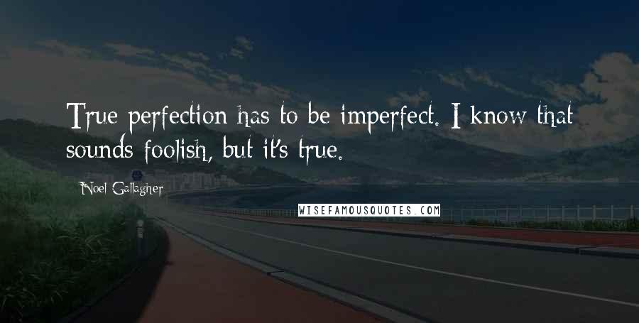 Noel Gallagher Quotes: True perfection has to be imperfect. I know that sounds foolish, but it's true.