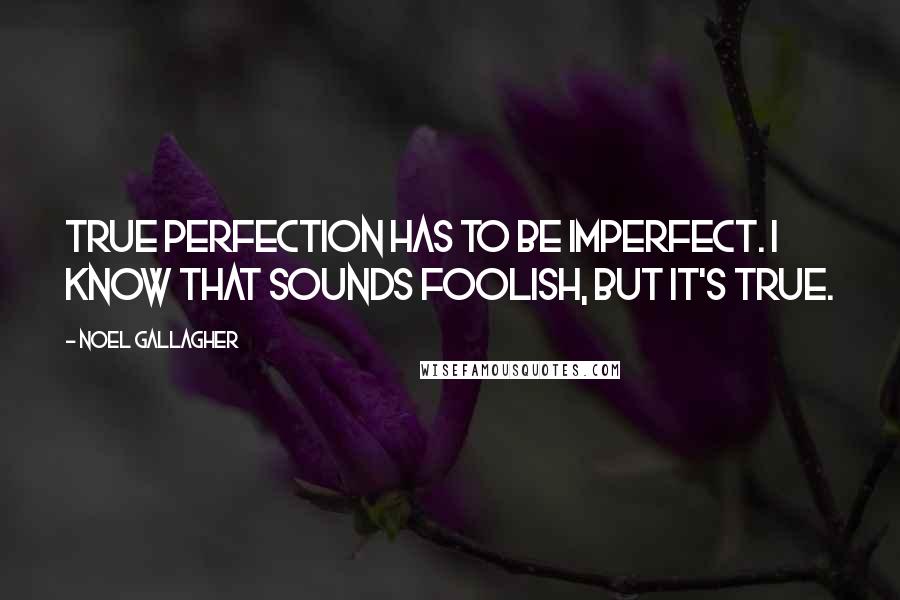 Noel Gallagher Quotes: True perfection has to be imperfect. I know that sounds foolish, but it's true.