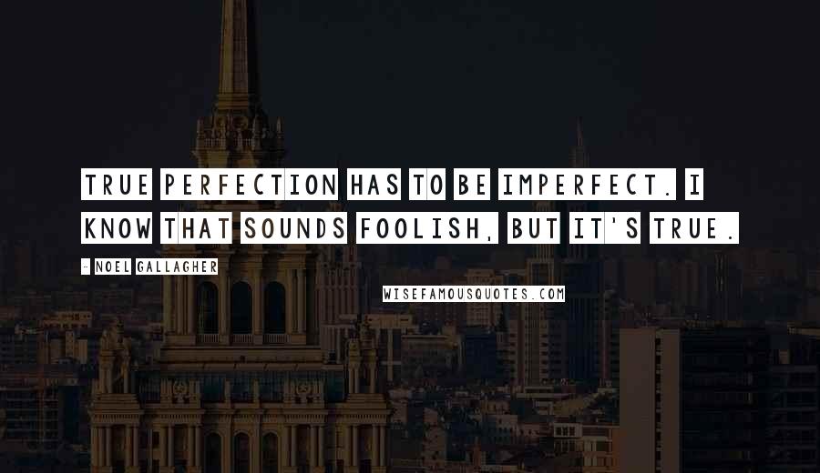 Noel Gallagher Quotes: True perfection has to be imperfect. I know that sounds foolish, but it's true.