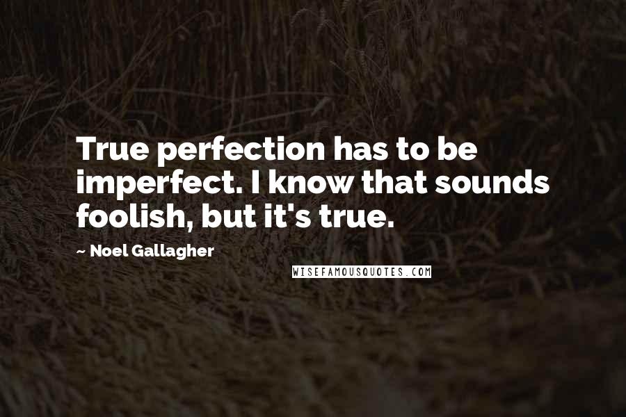 Noel Gallagher Quotes: True perfection has to be imperfect. I know that sounds foolish, but it's true.