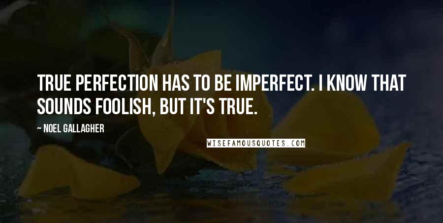 Noel Gallagher Quotes: True perfection has to be imperfect. I know that sounds foolish, but it's true.