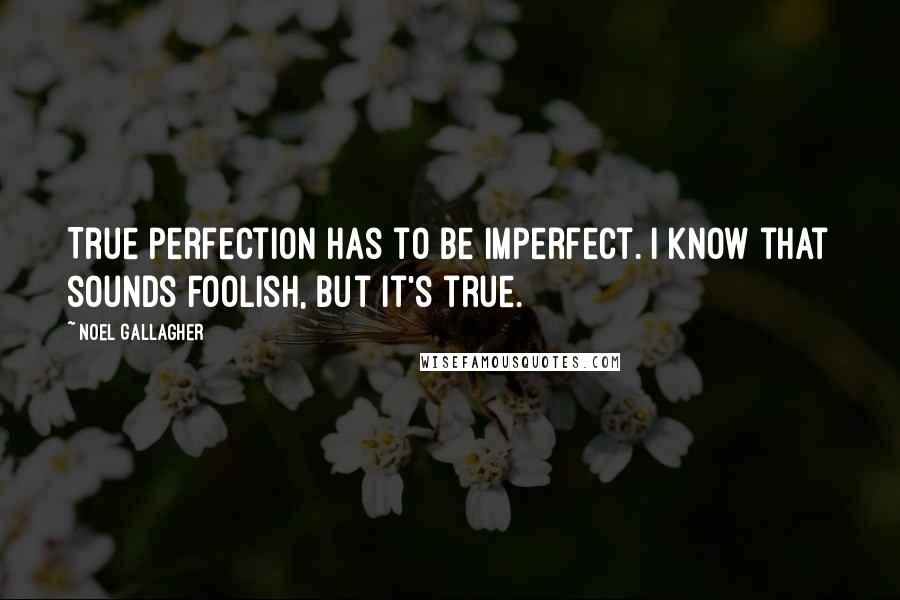 Noel Gallagher Quotes: True perfection has to be imperfect. I know that sounds foolish, but it's true.