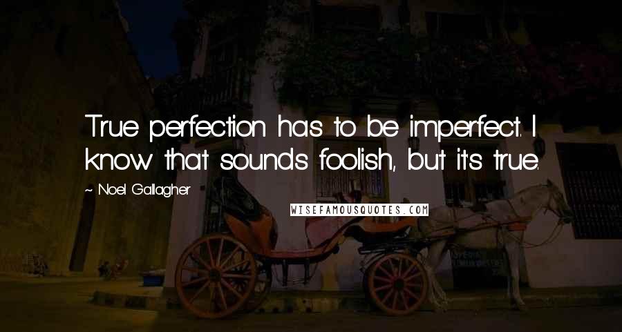 Noel Gallagher Quotes: True perfection has to be imperfect. I know that sounds foolish, but it's true.