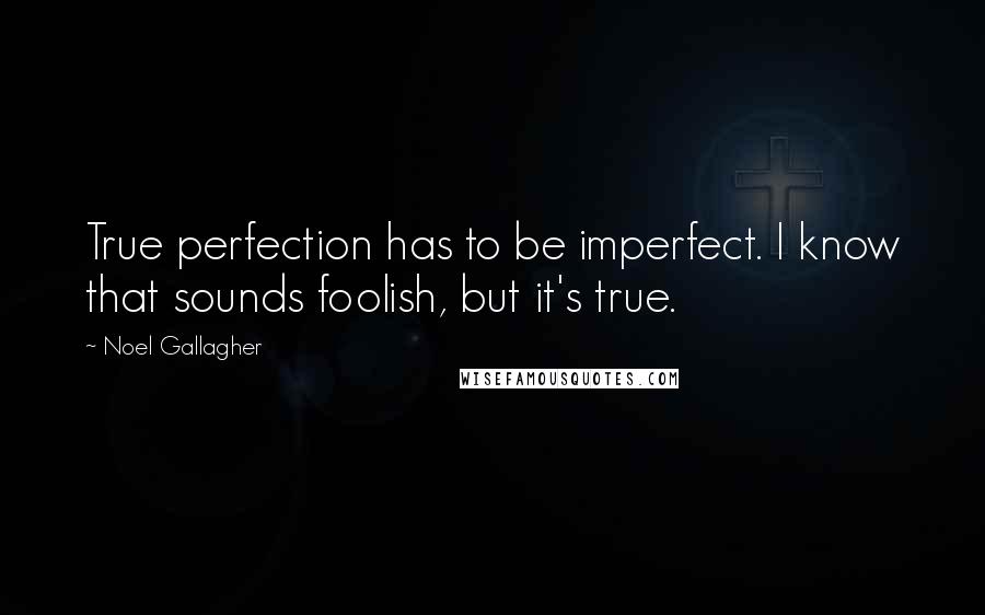 Noel Gallagher Quotes: True perfection has to be imperfect. I know that sounds foolish, but it's true.