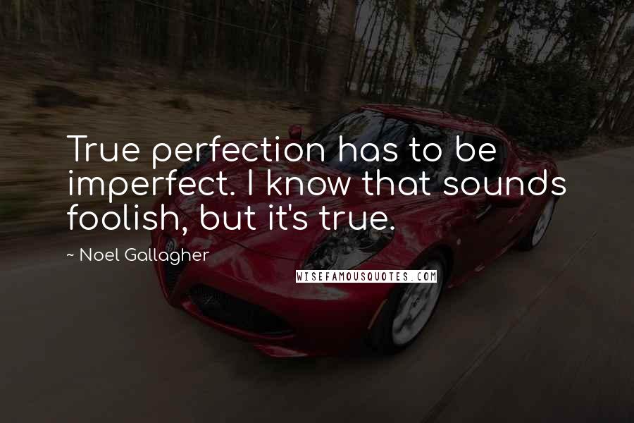 Noel Gallagher Quotes: True perfection has to be imperfect. I know that sounds foolish, but it's true.