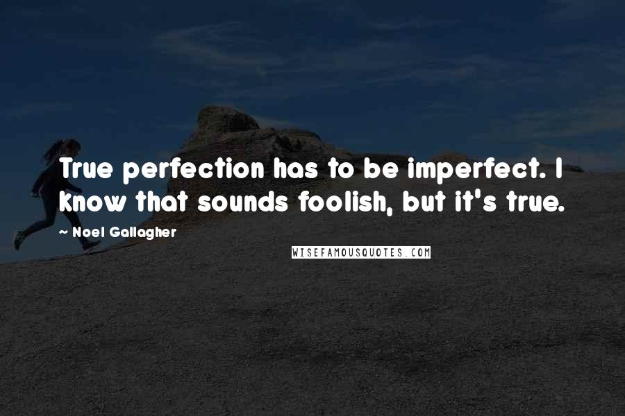 Noel Gallagher Quotes: True perfection has to be imperfect. I know that sounds foolish, but it's true.