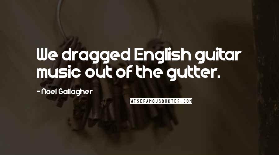 Noel Gallagher Quotes: We dragged English guitar music out of the gutter.