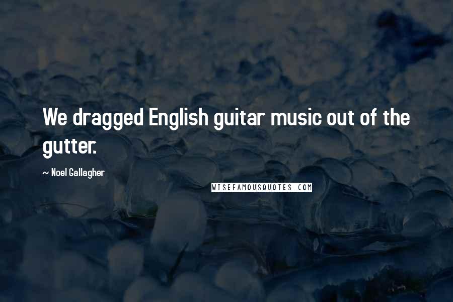 Noel Gallagher Quotes: We dragged English guitar music out of the gutter.