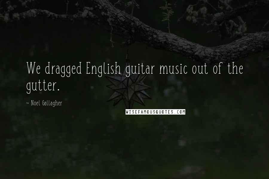Noel Gallagher Quotes: We dragged English guitar music out of the gutter.
