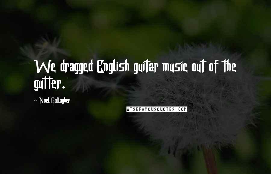 Noel Gallagher Quotes: We dragged English guitar music out of the gutter.