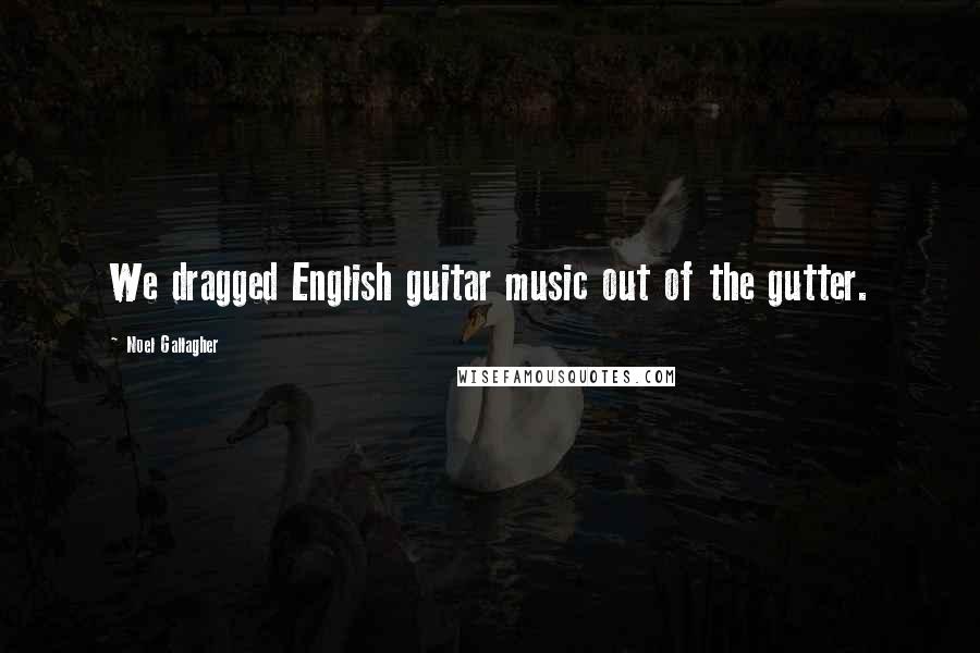 Noel Gallagher Quotes: We dragged English guitar music out of the gutter.