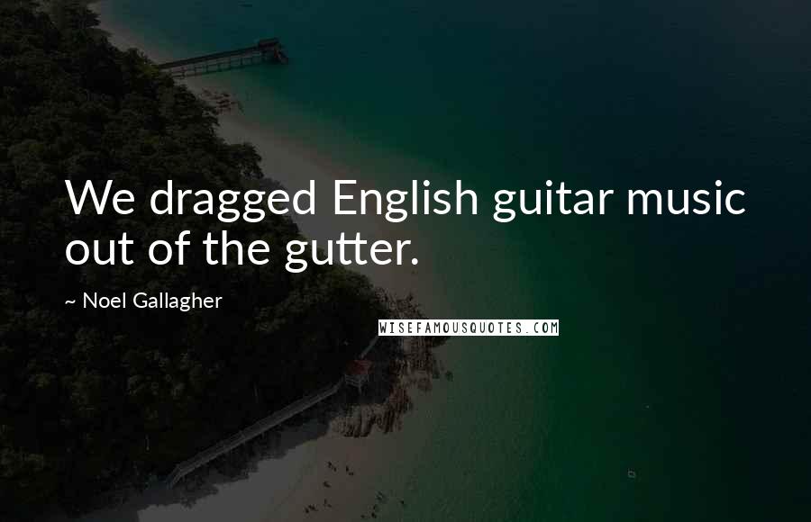 Noel Gallagher Quotes: We dragged English guitar music out of the gutter.