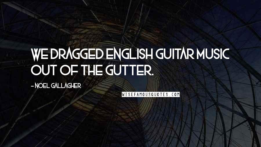 Noel Gallagher Quotes: We dragged English guitar music out of the gutter.