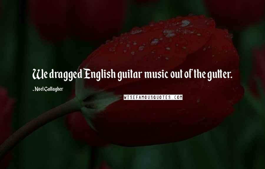 Noel Gallagher Quotes: We dragged English guitar music out of the gutter.