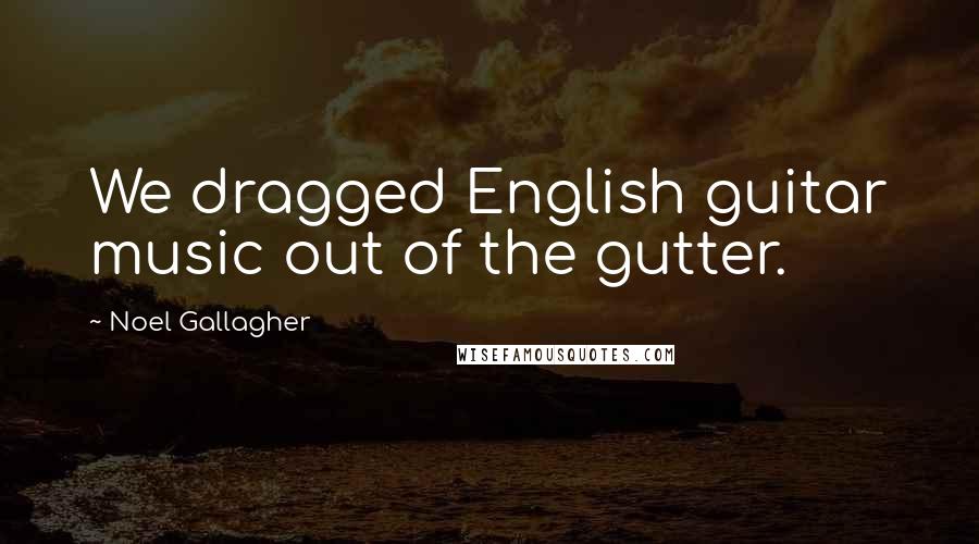 Noel Gallagher Quotes: We dragged English guitar music out of the gutter.