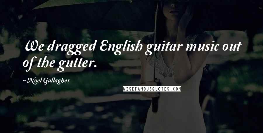 Noel Gallagher Quotes: We dragged English guitar music out of the gutter.