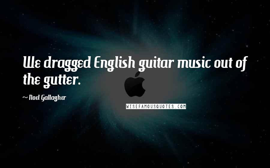 Noel Gallagher Quotes: We dragged English guitar music out of the gutter.