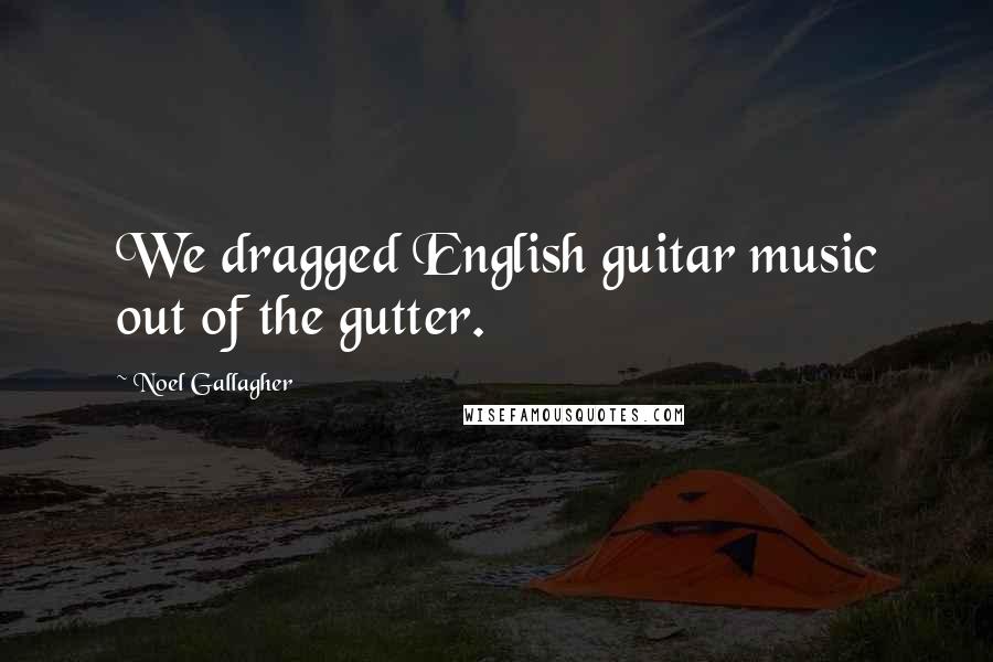 Noel Gallagher Quotes: We dragged English guitar music out of the gutter.