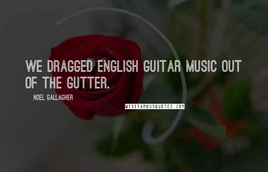 Noel Gallagher Quotes: We dragged English guitar music out of the gutter.