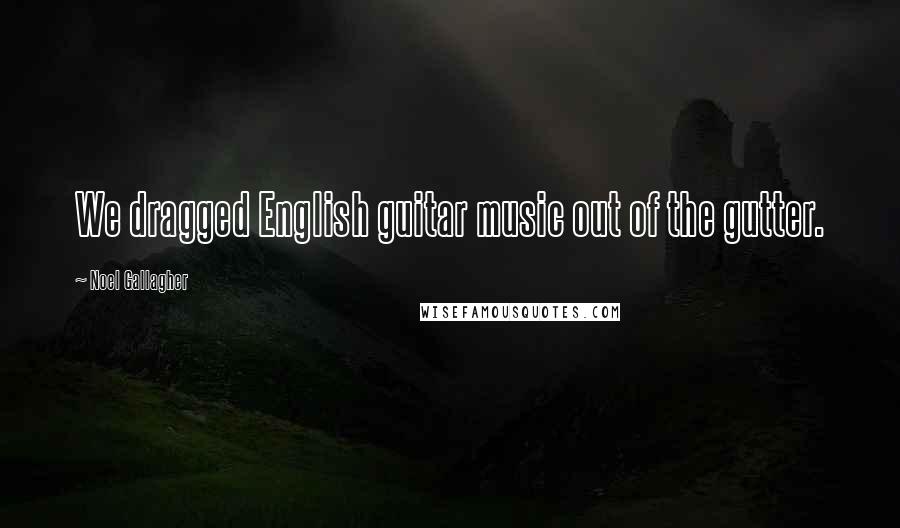 Noel Gallagher Quotes: We dragged English guitar music out of the gutter.