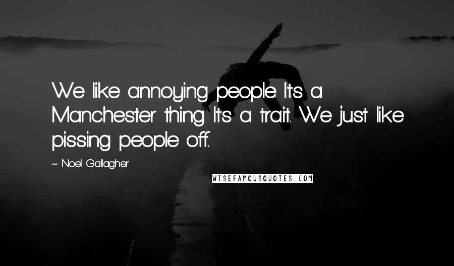 Noel Gallagher Quotes: We like annoying people. It's a Manchester thing. It's a trait. We just like pissing people off.