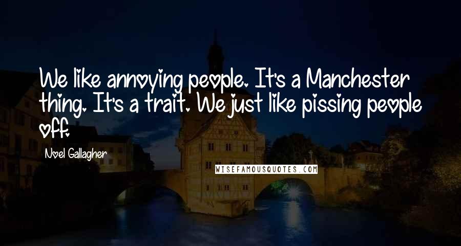 Noel Gallagher Quotes: We like annoying people. It's a Manchester thing. It's a trait. We just like pissing people off.