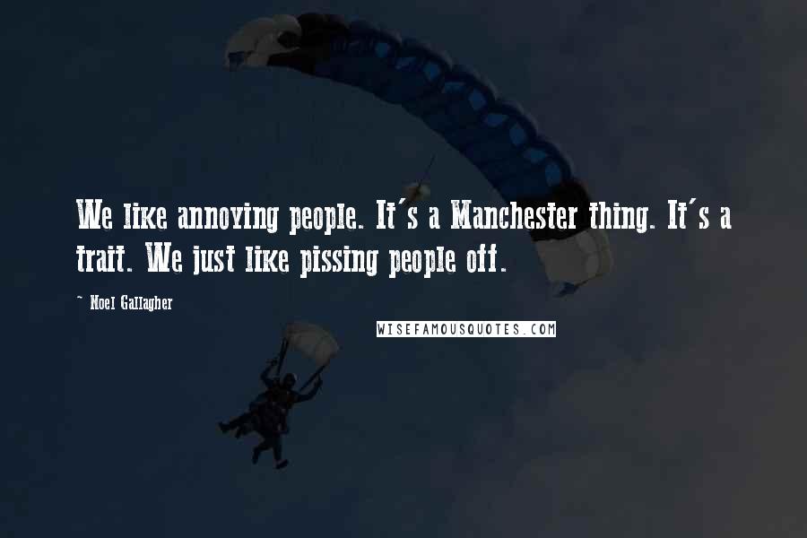 Noel Gallagher Quotes: We like annoying people. It's a Manchester thing. It's a trait. We just like pissing people off.