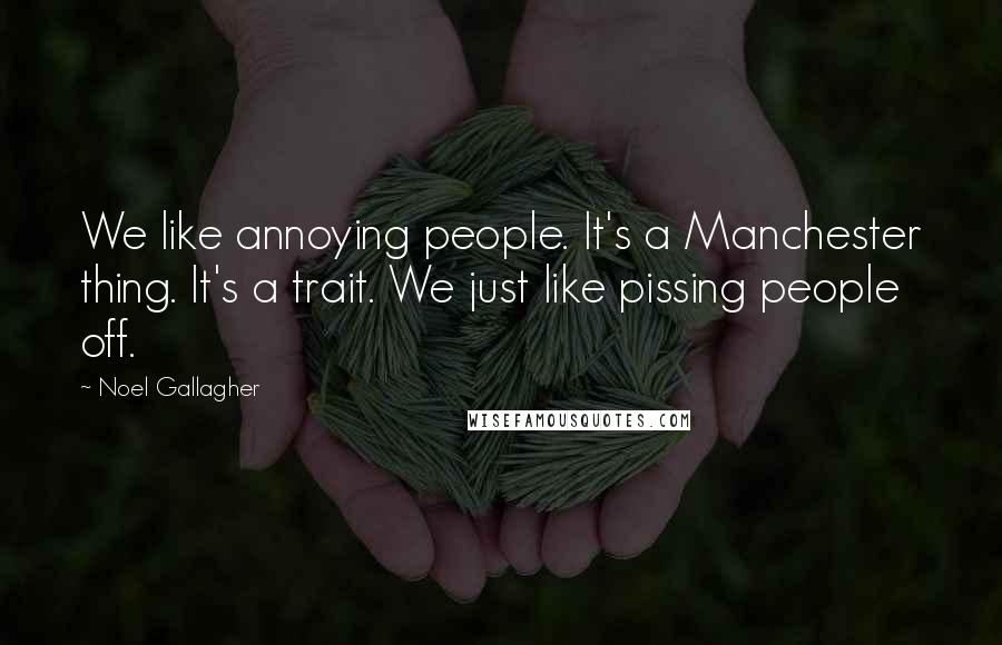 Noel Gallagher Quotes: We like annoying people. It's a Manchester thing. It's a trait. We just like pissing people off.