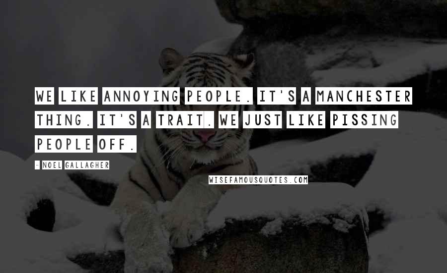 Noel Gallagher Quotes: We like annoying people. It's a Manchester thing. It's a trait. We just like pissing people off.