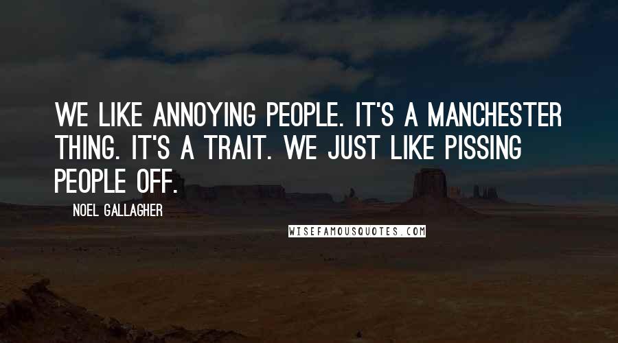 Noel Gallagher Quotes: We like annoying people. It's a Manchester thing. It's a trait. We just like pissing people off.