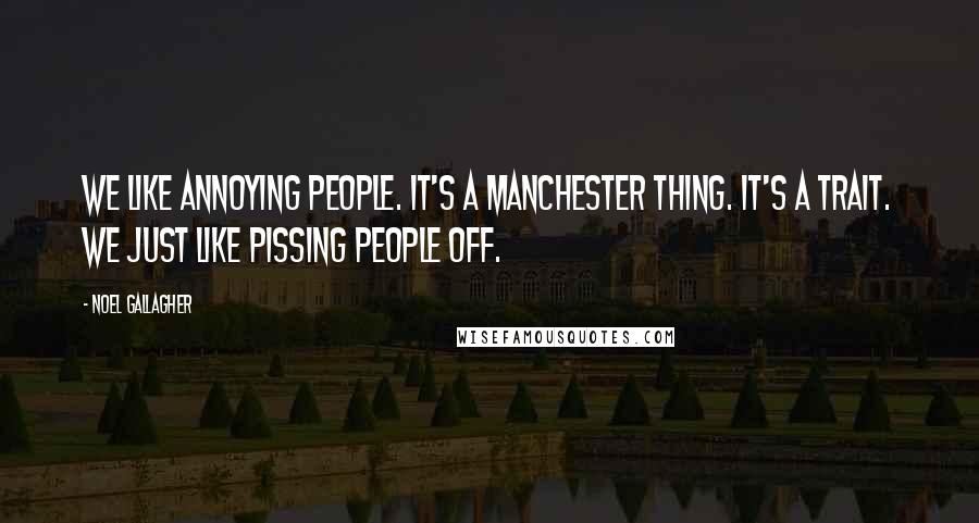 Noel Gallagher Quotes: We like annoying people. It's a Manchester thing. It's a trait. We just like pissing people off.