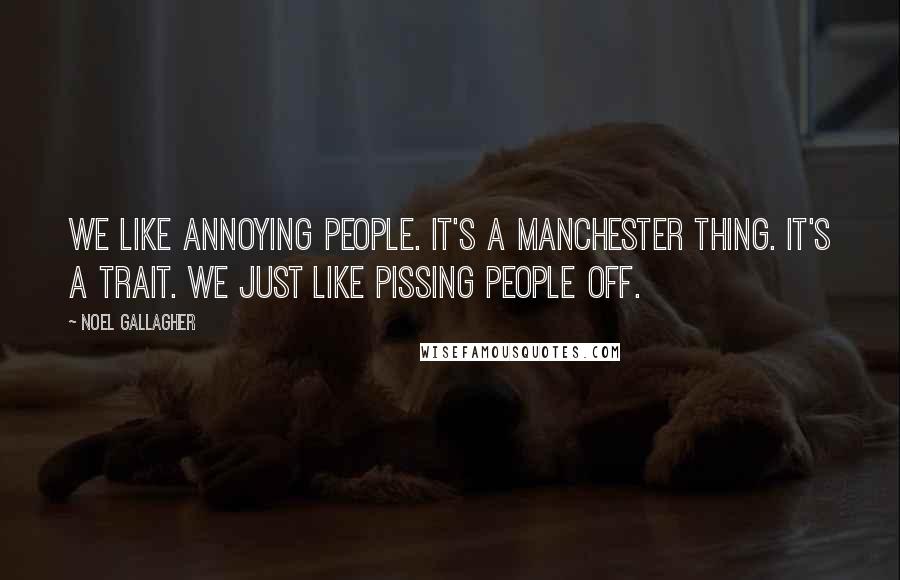 Noel Gallagher Quotes: We like annoying people. It's a Manchester thing. It's a trait. We just like pissing people off.
