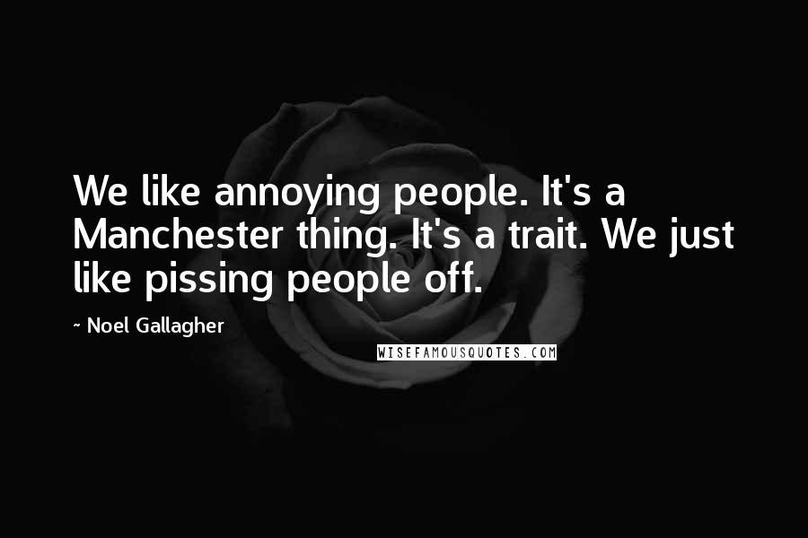Noel Gallagher Quotes: We like annoying people. It's a Manchester thing. It's a trait. We just like pissing people off.