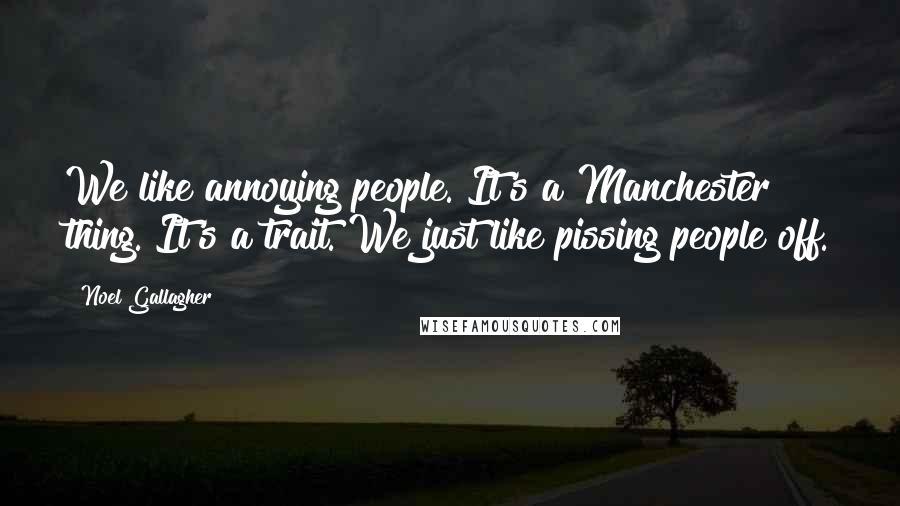 Noel Gallagher Quotes: We like annoying people. It's a Manchester thing. It's a trait. We just like pissing people off.